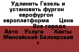 Удлинить Газель и установить фургон, еврофургон ( европлатформа ) › Цена ­ 30 000 - Все города Авто » Услуги   . Ханты-Мансийский,Белоярский г.